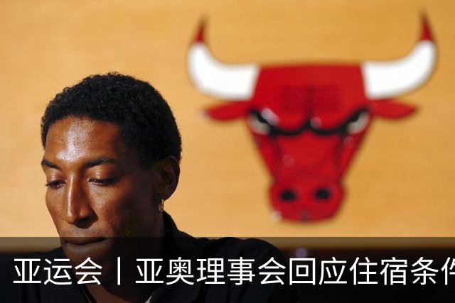 亚运会丨亚奥理事会回应住宿条件争议：已提供充足保障